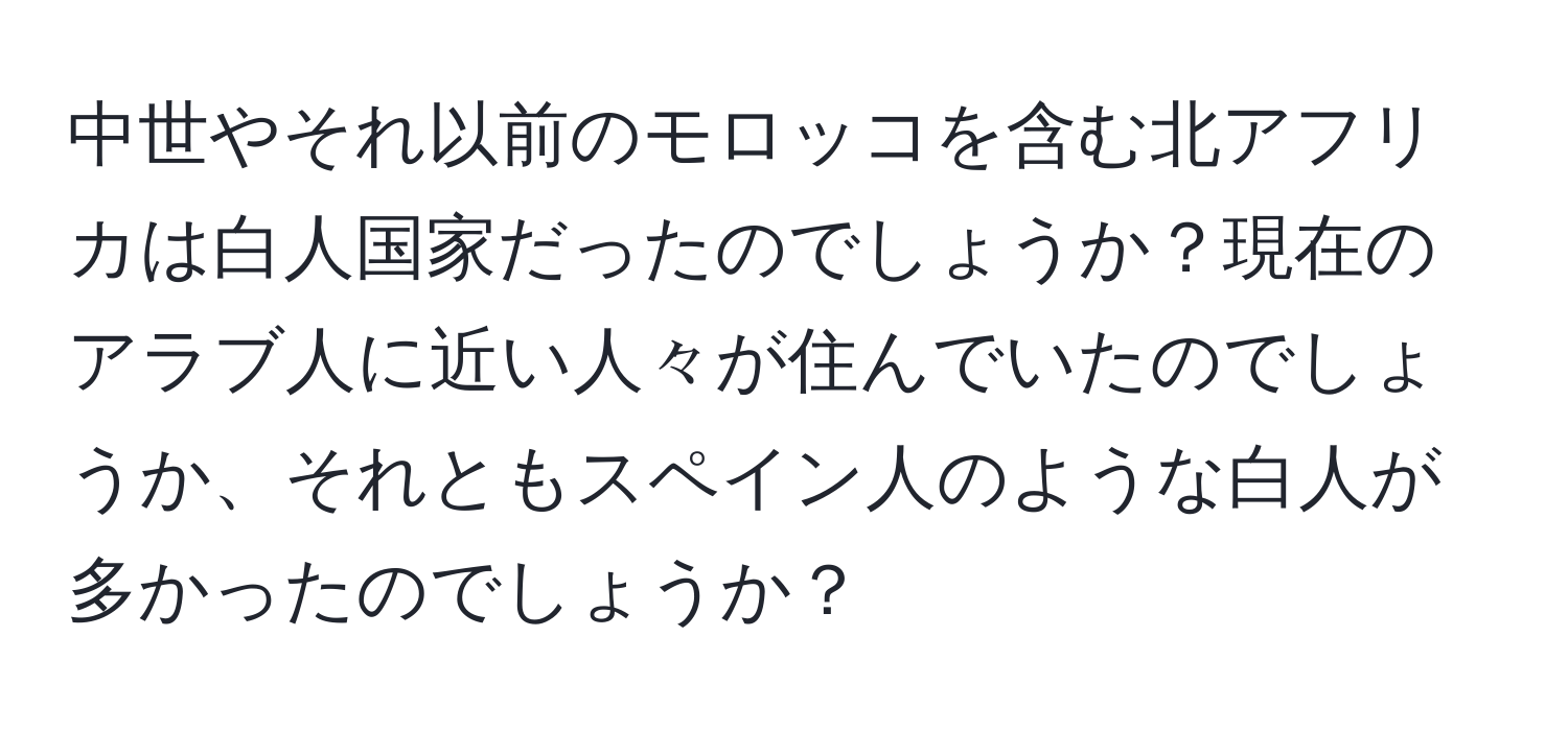 中世やそれ以前のモロッコを含む北アフリカは白人国家だったのでしょうか？現在のアラブ人に近い人々が住んでいたのでしょうか、それともスペイン人のような白人が多かったのでしょうか？