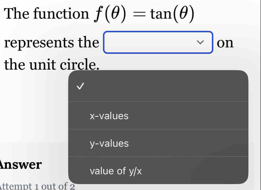 The function f(θ )=tan (θ )
^□ 
represents the □ □  □ o OI 
□  
the unit circle.
x -values
y -values
Inswer
value of y/x
Attempt 1 out of 2