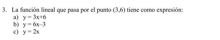 La función lineal que pasa por el punto (3,6) tiene como expresión:
a) y=3x+6
b) y=6x-3
c) y=2x