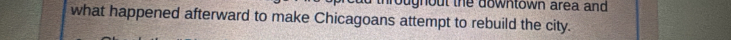 oughout the downtown area and 
what happened afterward to make Chicagoans attempt to rebuild the city.