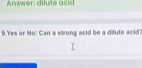 Answer: dilute aci 
9.Yes or No: Can a strong acid be a dilute acid?