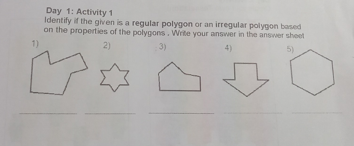 Day  1: Activity 1
Identify if the given is a regular polygon or an irregular polygon based
on the properties of the polygons . Write your answer in the answer sheet
2)
1) ;3) 4) 
_
_
_