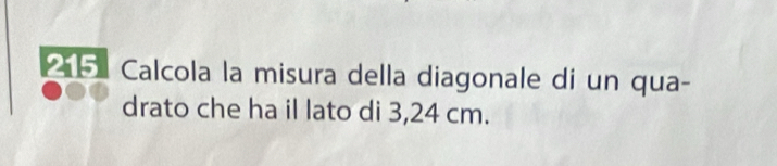 Calcola la misura della diagonale di un qua- 
drato che ha il lato di 3,24 cm.