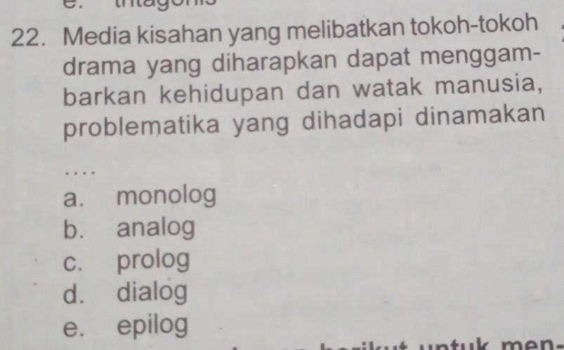 Media kisahan yang melibatkan tokoh-tokoh
drama yang diharapkan dapat menggam-
barkan kehidupan dan watak manusia,
problematika yang dihadapi dinamakan
a. monolog
bù analog
c. prolog
dà dialog
e. epilog
.. mon.