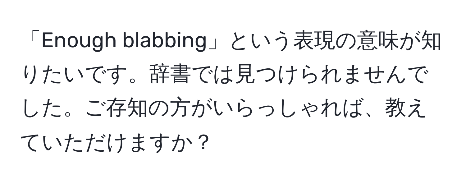 「Enough blabbing」という表現の意味が知りたいです。辞書では見つけられませんでした。ご存知の方がいらっしゃれば、教えていただけますか？