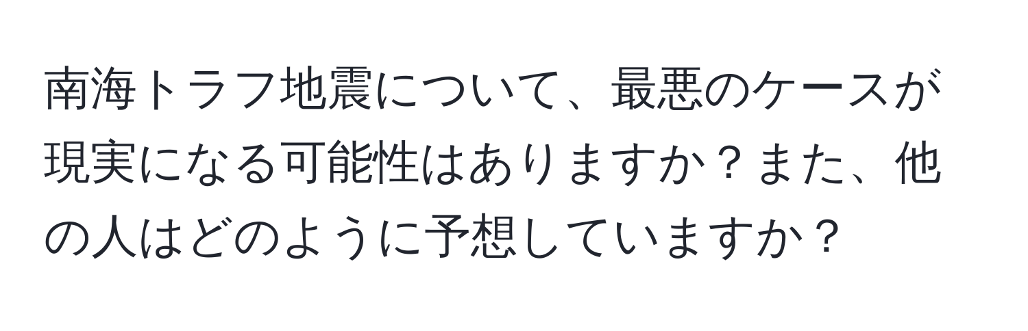 南海トラフ地震について、最悪のケースが現実になる可能性はありますか？また、他の人はどのように予想していますか？