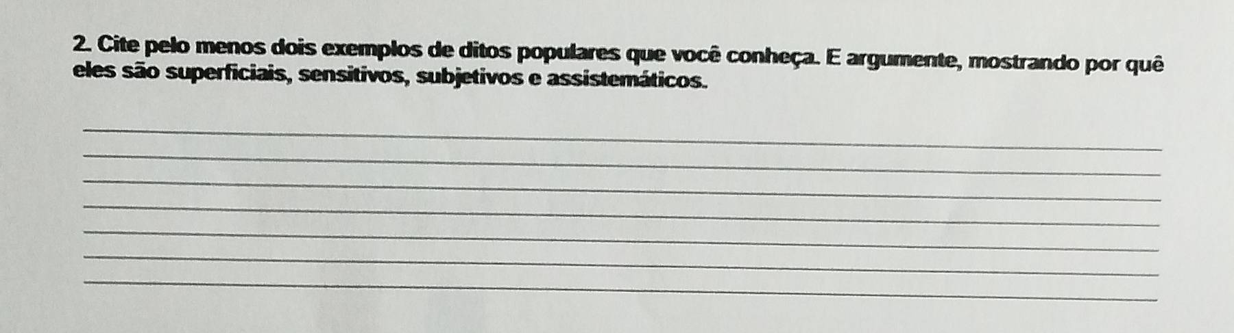 Cite pelo menos dois exemplos de ditos populares que você conheça. E argumente, mostrando por quê 
eles são superficiais, sensitivos, subjetivos e assistemáticos. 
_ 
_ 
_ 
_ 
_ 
_ 
_