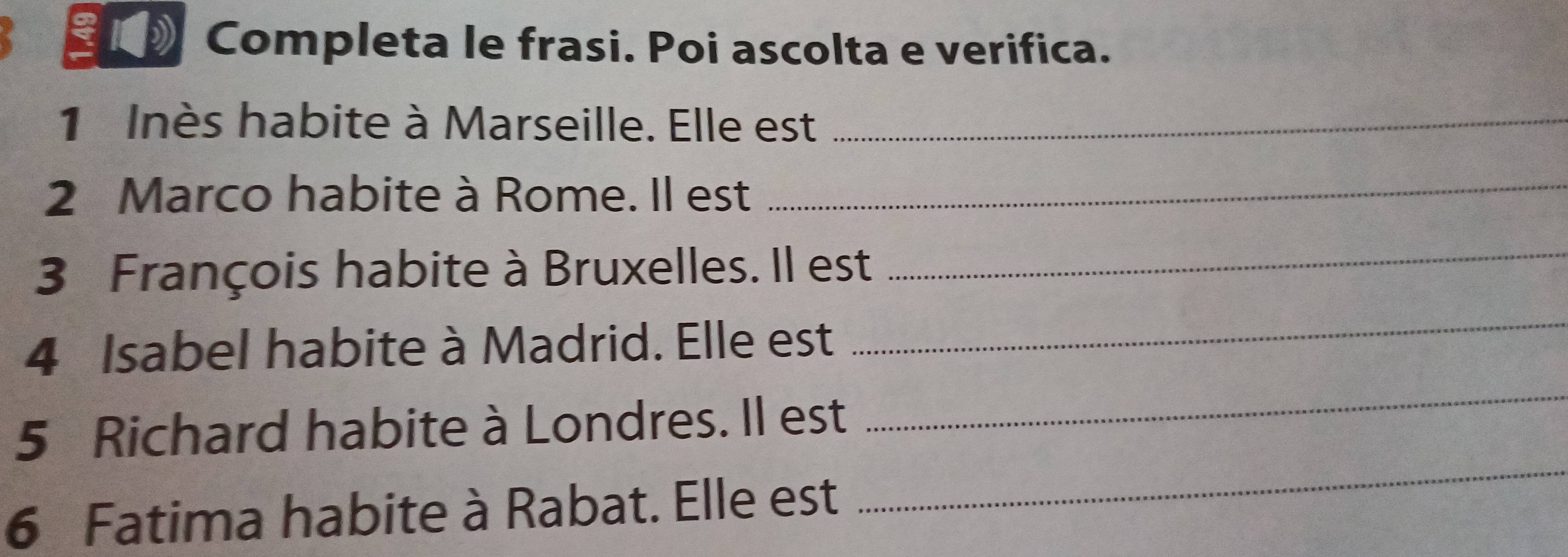 1》 Completa le frasi. Poi ascolta e verifica. 
1 Inès habite à Marseille. Elle est_ 
2 Marco habite à Rome. Il est_ 
3 François habite à Bruxelles. Il est 
_ 
4 Isabel habite à Madrid. Elle est 
_ 
_ 
5 Richard habite à Londres. Il est 
_ 
6 Fatima habite à Rabat. Elle est