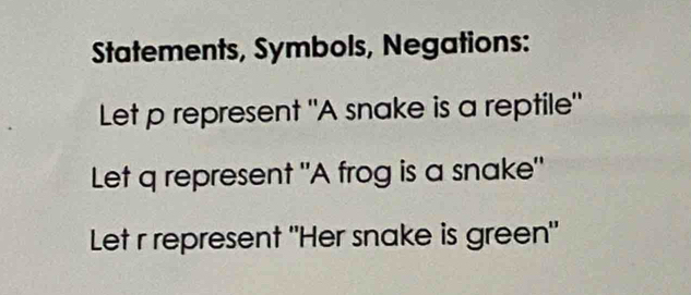 Statements, Symbols, Negations: 
Let p represent "A snake is a reptile" 
Let q represent "A frog is a snake" 
Let r represent "Her snake is green"