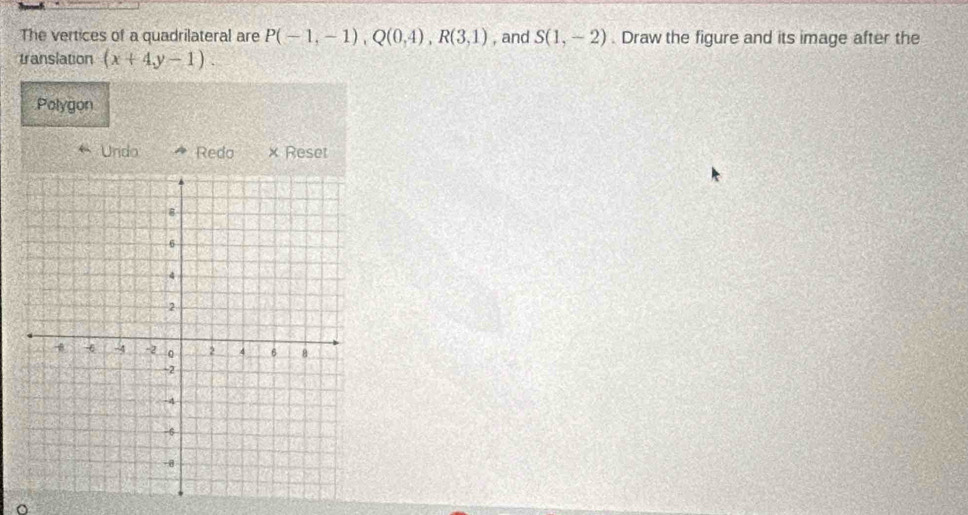 The vertices of a quadrilateral are P(-1,-1), Q(0,4), R(3,1) , and S(1,-2). Draw the figure and its image after the 
translation (x+4,y-1). 
Polygon 
Undo Redo × Reset