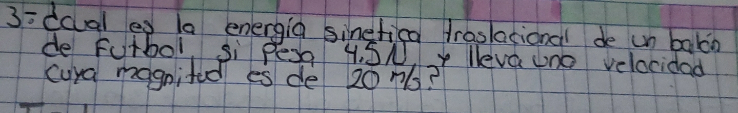 3=ccal es la energia sinefica traslational de un balb 
de Fotbol, si Pesg 4. SN, y leva one velocidad 
cura magnifed es de 201?