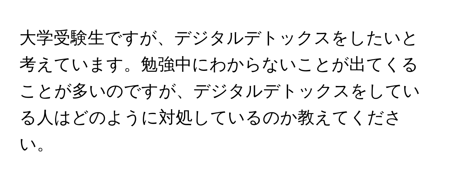 大学受験生ですが、デジタルデトックスをしたいと考えています。勉強中にわからないことが出てくることが多いのですが、デジタルデトックスをしている人はどのように対処しているのか教えてください。