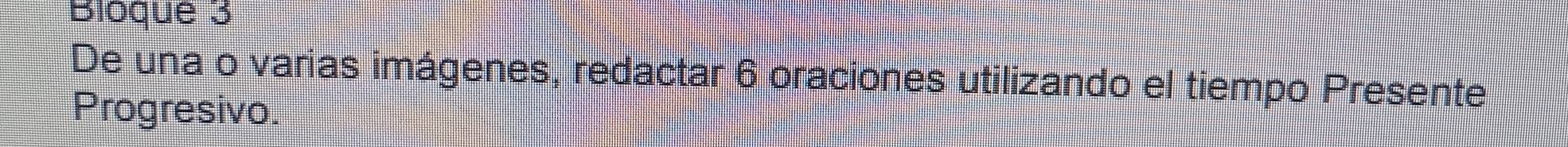 Bloque 3 
De una o varias imágenes, redactar 6 oraciones utilizando el tiempo Presente 
Progresivo.