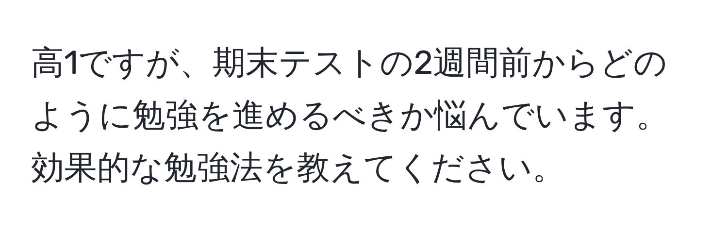 高1ですが、期末テストの2週間前からどのように勉強を進めるべきか悩んでいます。効果的な勉強法を教えてください。