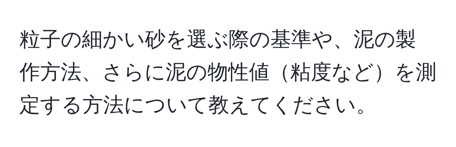 粒子の細かい砂を選ぶ際の基準や、泥の製作方法、さらに泥の物性値粘度などを測定する方法について教えてください。