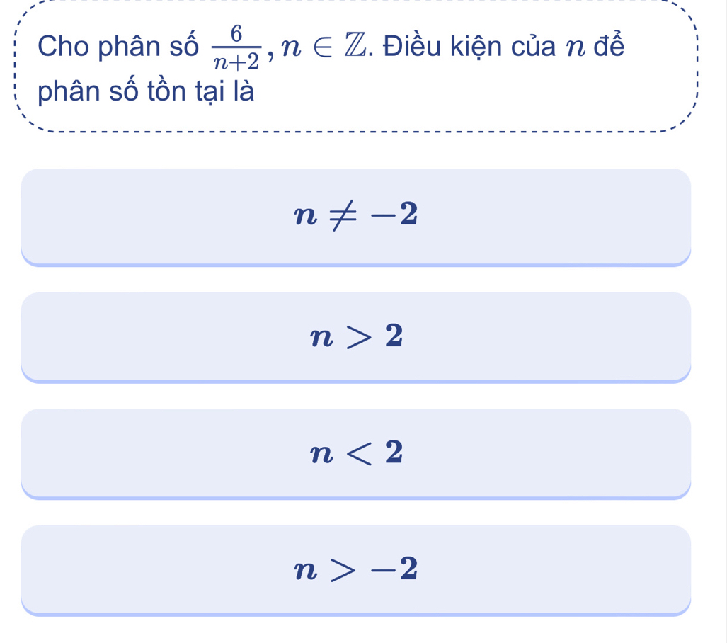 Cho phân số  6/n+2 , n∈ Z. Điều kiện của n để
phân số tồn tại là
n!= -2
n>2
n<2</tex>
n>-2