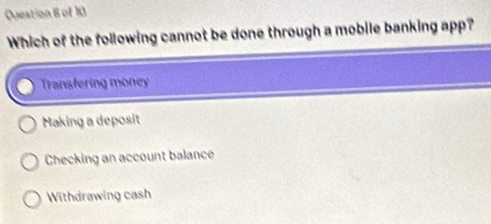 Which of the following cannot be done through a mobile banking app?
Transfering money
Making a deposit
Checking an account balance
Withdrawing cash