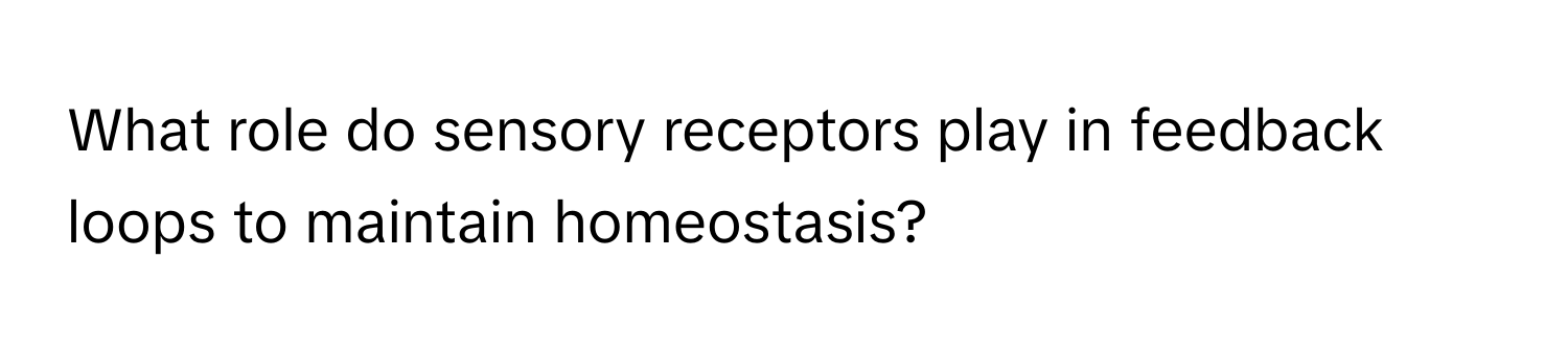 What role do sensory receptors play in feedback loops to maintain homeostasis?