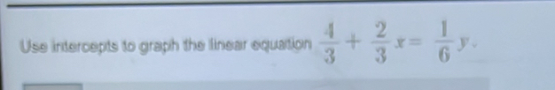 Use intercepts to graph the linear equation  4/3 + 2/3 x= 1/6 y.