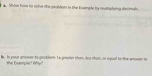 Show how to solve the problem in the Example by multiplying decimals. 
b. Is your answer to problem 1a greater than, less than, or equal to the answer in 
the Example? Why?