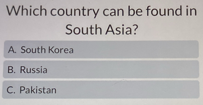 Which country can be found in
South Asia?
A. South Korea
B. Russia
C. Pakistan