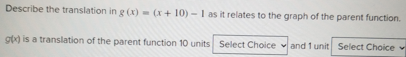 Describe the translation in g(x)=(x+10)-1 as it relates to the graph of the parent function.
g(x) is a translation of the parent function 10 units Select Choice and 1 unit Select Choice