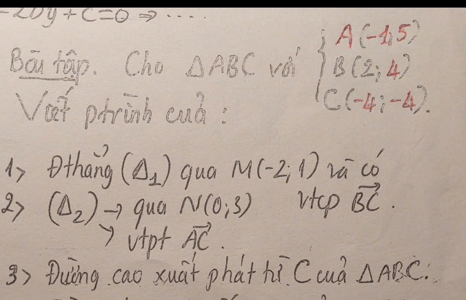 -20y+C=0
Bau háp. Cho △ ABC véi beginarrayl A(-4,5) B(2,4) C(-1,-4)endarray.
overline Ve7 phrinh eud: 
is Othang (Delta _1) qua M(-2;1) va co 
2) (Delta _2) qua N(0;3) vtep vector BC. 
vipt vector AC. 
3) Duòng cao xuāt phat hì Ccuà △ ABC.