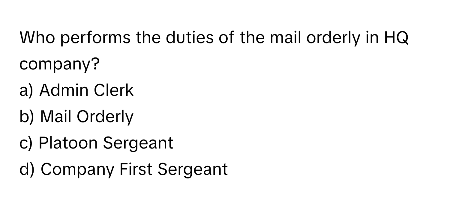 Who performs the duties of the mail orderly in HQ company?

a) Admin Clerk 
b) Mail Orderly 
c) Platoon Sergeant 
d) Company First Sergeant