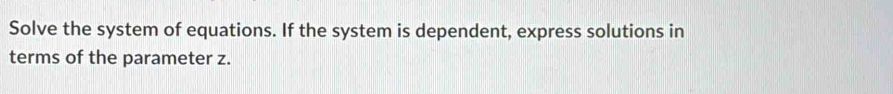 Solve the system of equations. If the system is dependent, express solutions in 
terms of the parameter z.