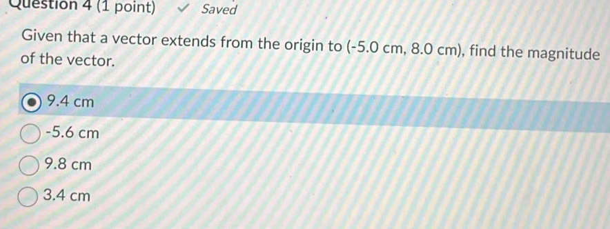 Saved
Given that a vector extends from the origin to (-5.0 cm, 8.0 cm), find the magnitude
of the vector.
9.4 cm
-5.6 cm
9.8 cm
3.4 cm