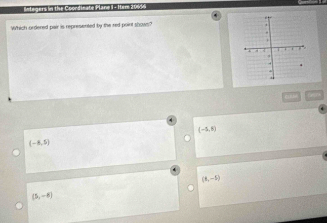 Integers in the Coordinate Plane 1 - Item 20655
Which ordered pair is represented by the red point shown?
o
(-5,8)
(-8,5)
(8,-5)
(5,-8)