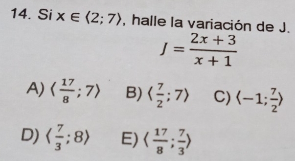 Six∈ <2;7> , halle la variación de J.
J= (2x+3)/x+1 
A) langle  17/8 ;7rangle B) langle  7/2 ;7rangle C) langle -1; 7/2 rangle
D) langle  7/3 ;8rangle E) langle  17/8 ; 7/3 rangle