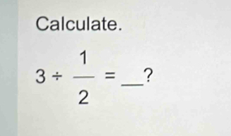 Calculate.
3/  1/2 = _?