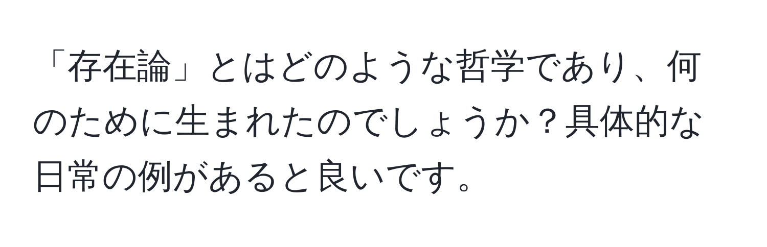 「存在論」とはどのような哲学であり、何のために生まれたのでしょうか？具体的な日常の例があると良いです。