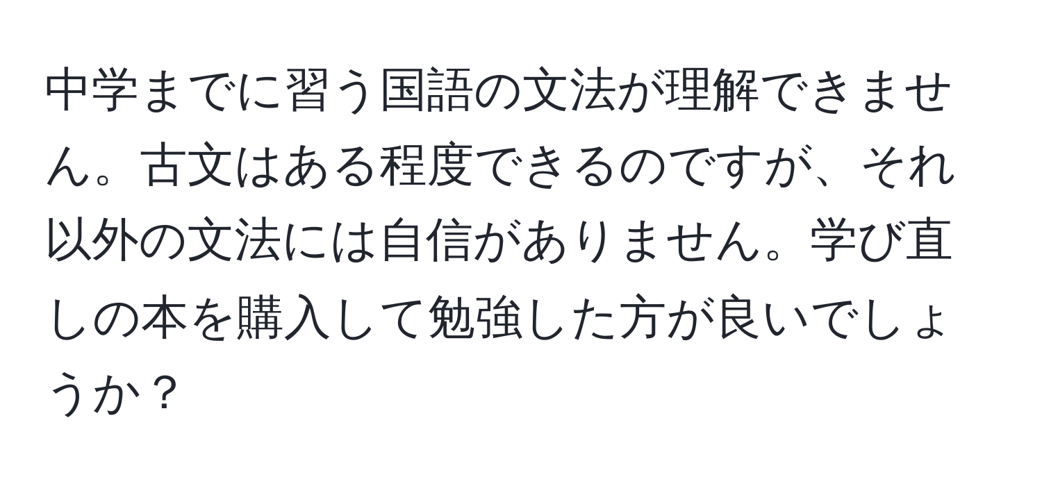 中学までに習う国語の文法が理解できません。古文はある程度できるのですが、それ以外の文法には自信がありません。学び直しの本を購入して勉強した方が良いでしょうか？