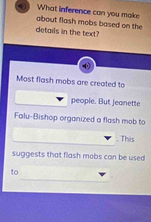 What inference can you make 
about flash mobs based on the 
details in the text? 
Most flash mobs are created to 
people. But Jeanette 
Falu-Bishop organized a flash mob to 
. This 
suggests that flash mobs can be used 
to