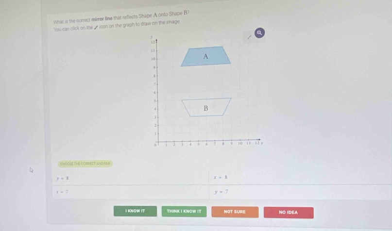 What is the correct mirror line that reflects Shape A onto Shape B?
You can click on the _ icon on the graph to draw on the image
CHOOSE THE CORRECT ANSWER
y=8
x=8
x=7
y=7
I KNOW IT THINK I KNOW IT NOT SURE NO IDEA