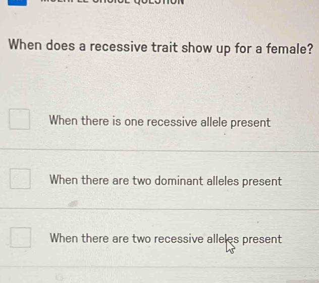 When does a recessive trait show up for a female?
When there is one recessive allele present
When there are two dominant alleles present
When there are two recessive alleles present