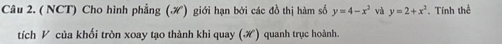 ( NCT) Cho hình phẳng (H) giới hạn bởi các đồ thị hàm số y=4-x^2 và y=2+x^2. Tính thể
tích V của khối tròn xoay tạo thành khi quay () quanh trục hoành.