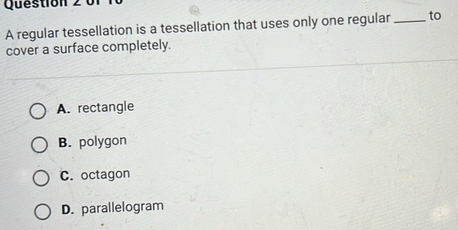 A regular tessellation is a tessellation that uses only one regular_ to
cover a surface completely.
A. rectangle
B. polygon
C. octagon
D. parallelogram