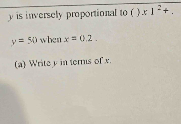 y is inversely proportional to ( x1^2+.
y=50 when x=0.2. 
(a) Write y in terms of x.