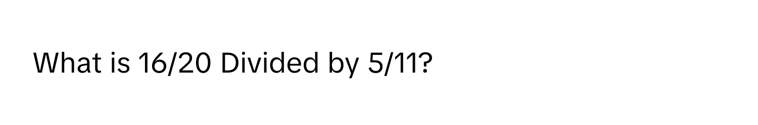 What is 16/20 Divided by 5/11?