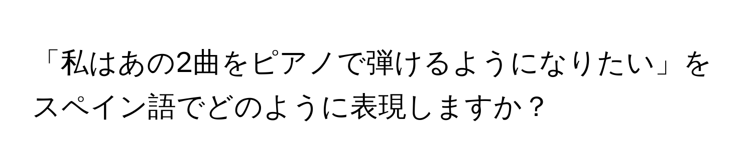 「私はあの2曲をピアノで弾けるようになりたい」をスペイン語でどのように表現しますか？