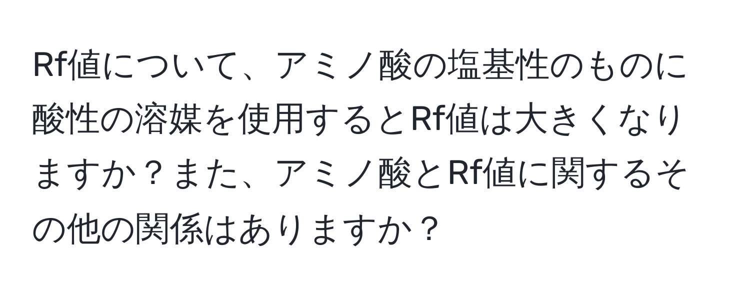 Rf値について、アミノ酸の塩基性のものに酸性の溶媒を使用するとRf値は大きくなりますか？また、アミノ酸とRf値に関するその他の関係はありますか？