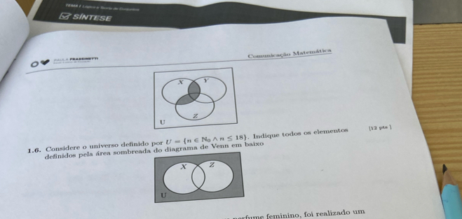 TEMA é Lóga e Scria de Como 
SINTESE 
Comunicação Matemática 
=== A FRABEMETT 
1.6. Considere o universo definido por U= n∈ N_0 wedge n≤ 18. Indique todos os elementos [12 pts ] 
definidos pela área sombreada do diagrama de Venn em baixo 
u e minino, foi realizado um