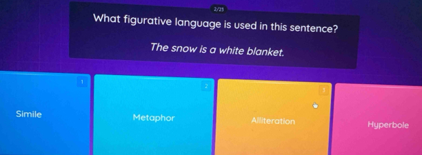 2/23
What figurative language is used in this sentence?
The snow is a white blanket.
1
2
Simile Metaphor Alliteration Hyperbole