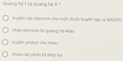 Quang hệ I và quang hệ II *
truyền các electron cho một chuỗi truyền tạo ra NADPH
nhận electron từ quang hệ khác
truyền proton cho nhau
chứa các phân tử diệp lục