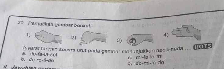 Perhatikan gambar berikut!
1)
2
4
3)
Isyarat tangan secara urut pada gambar menunjukkan nada-nada .... HOTS
a. do-fa-la-sol
b. do-re-ti-do
c. mi-fa-la-mi
d. do-mi-la-do'
l Jawab la h o