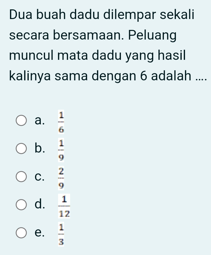 Dua buah dadu dilempar sekali
secara bersamaan. Peluang
muncul mata dadu yang hasil
kalinya sama dengan 6 adalah ....
a.  1/6 
b.  1/9 
C.  2/9 
d.  1/12 
e.  1/3 