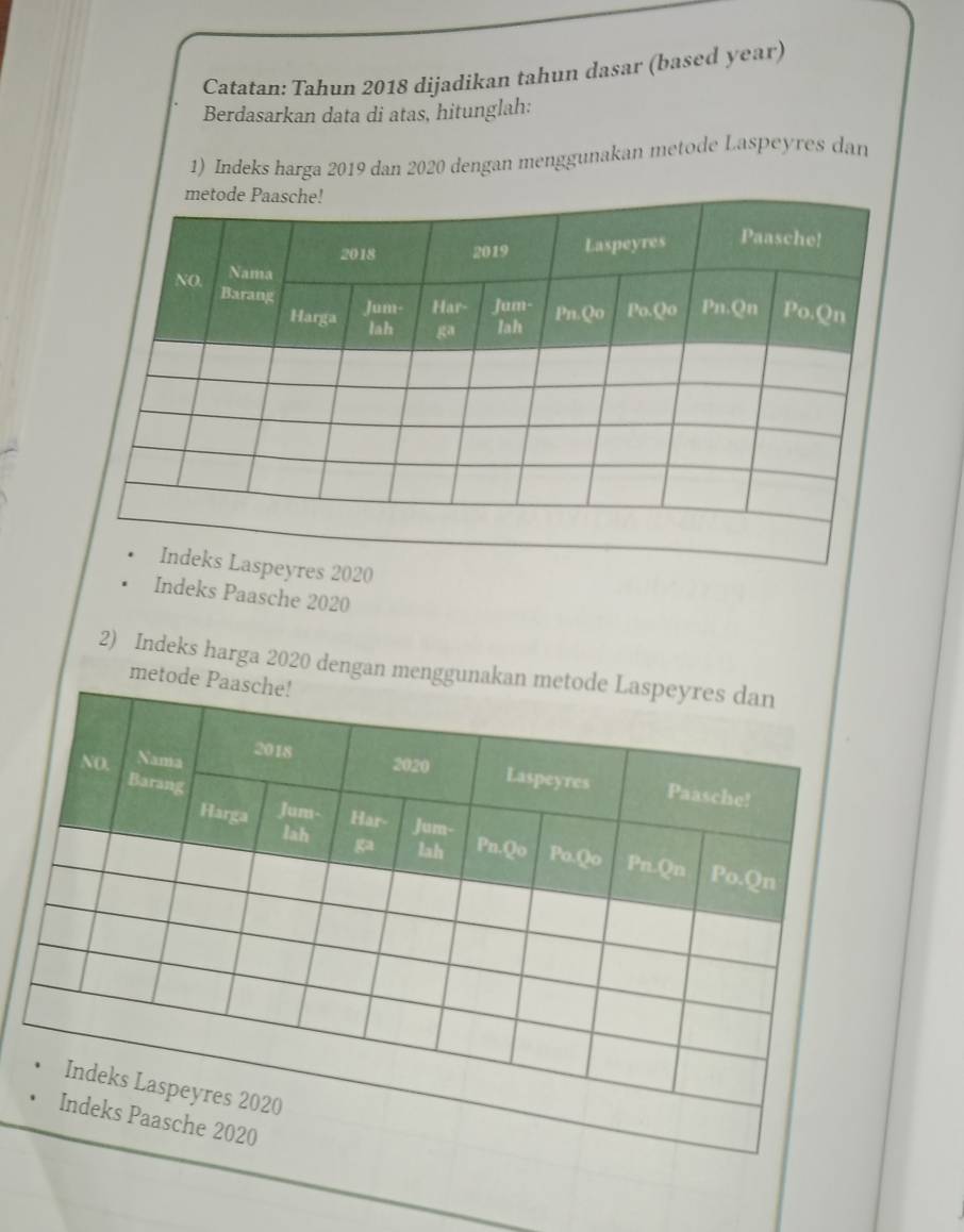 Catatan: Tahun 2018 dijadikan tahun dasar (based year) 
Berdasarkan data di atas, hitunglah: 
1) Indeks harga 2019 dan 2020 dengan menggunakan metode Laspeyres dan 
Indeks Paasche 2020 
2) Indeks harga 2020 dengan meng 
met